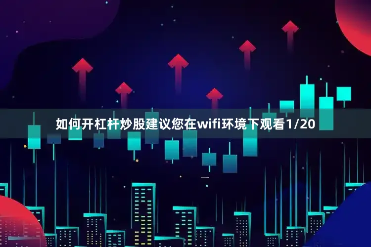 如何开杠杆炒股建议您在wifi环境下观看1/20