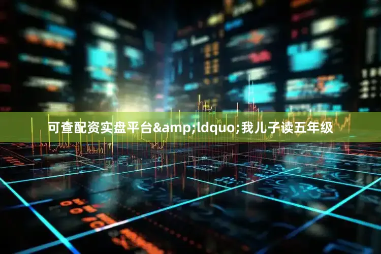 可查配资实盘平台&ldquo;我儿子读五年级