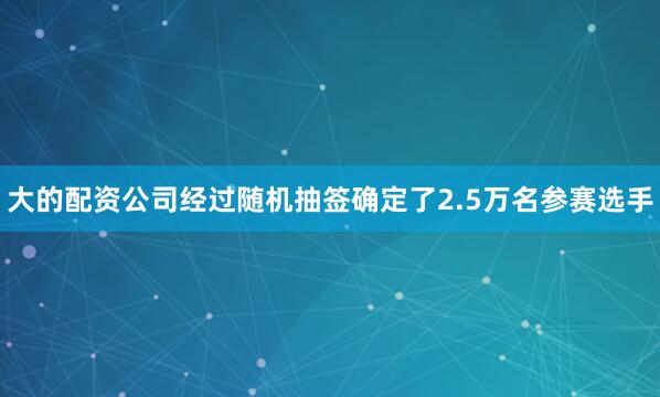 大的配资公司经过随机抽签确定了2.5万名参赛选手