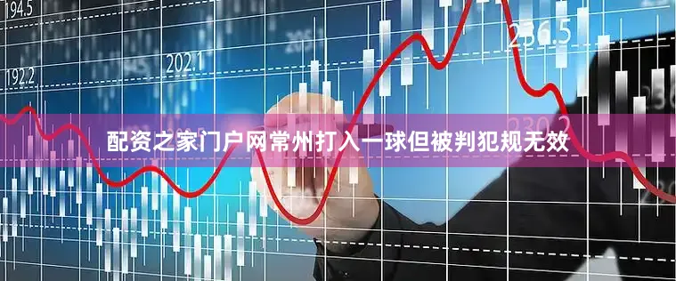 配资之家门户网常州打入一球但被判犯规无效