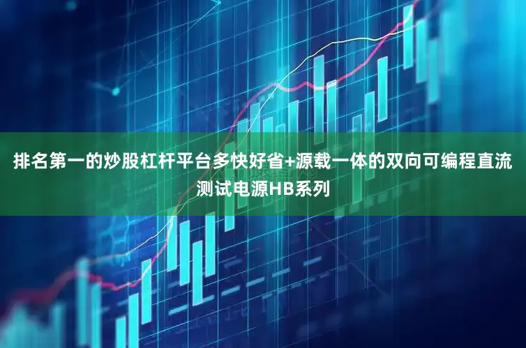 排名第一的炒股杠杆平台多快好省+源载一体的双向可编程直流测试电源HB系列