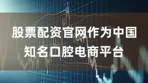 股票配资官网作为中国知名口腔电商平台