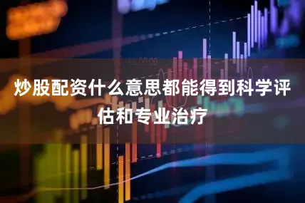 炒股配资什么意思都能得到科学评估和专业治疗